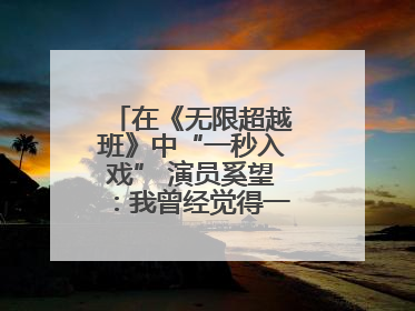 在《无限超越班》中“一秒入戏” 演员奚望：我曾经觉得一定不要做演员
